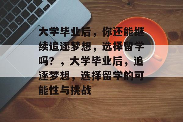 大学毕业后，你还能继续追逐梦想，选择留学吗？，大学毕业后，追逐梦想，选择留学的可能性与挑战