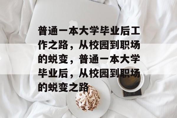 普通一本大学毕业后工作之路，从校园到职场的蜕变，普通一本大学毕业后，从校园到职场的蜕变之路