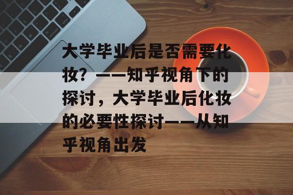 大学毕业后是否需要化妆？——知乎视角下的探讨，大学毕业后化妆的必要性探讨——从知乎视角出发