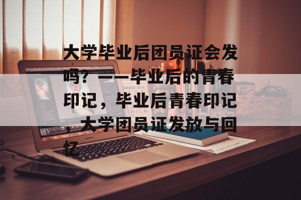 大学毕业后团员证会发吗？——毕业后的青春印记，毕业后青春印记，大学团员证发放与回忆