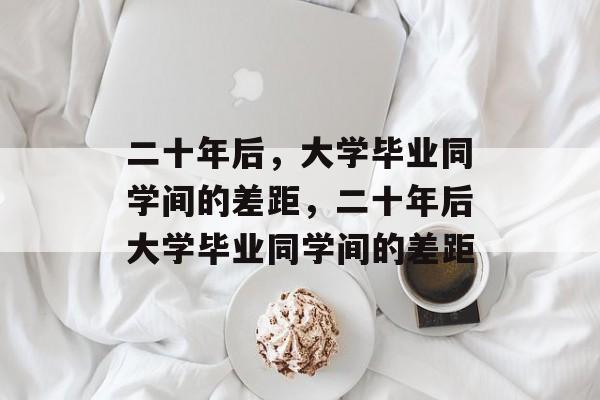 二十年后，大学毕业同学间的差距，二十年后大学毕业同学间的差距