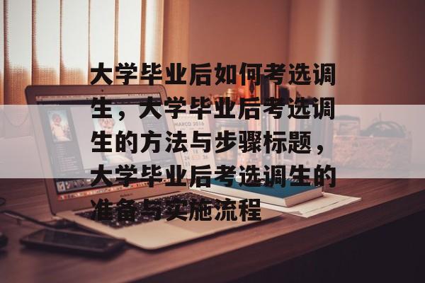 大学毕业后如何考选调生，大学毕业后考选调生的方法与步骤标题，大学毕业后考选调生的准备与实施流程