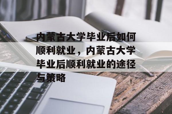 内蒙古大学毕业后如何顺利就业，内蒙古大学毕业后顺利就业的途径与策略