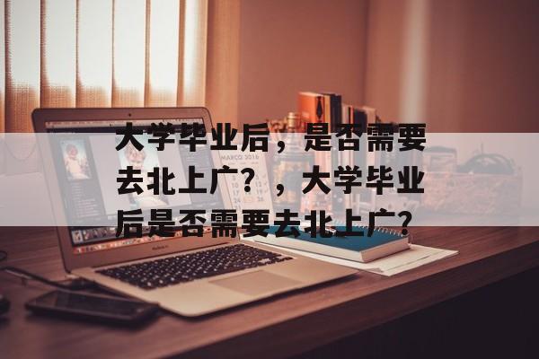 大学毕业后，是否需要去北上广？，大学毕业后是否需要去北上广？