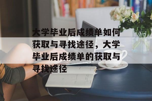 大学毕业后成绩单如何获取与寻找途径，大学毕业后成绩单的获取与寻找途径