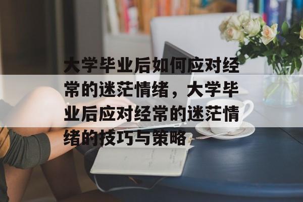 大学毕业后如何应对经常的迷茫情绪，大学毕业后应对经常的迷茫情绪的技巧与策略