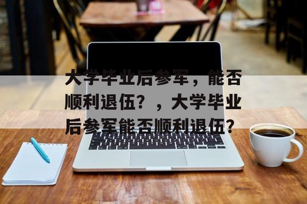 大学毕业后参军，能否顺利退伍？，大学毕业后参军能否顺利退伍？