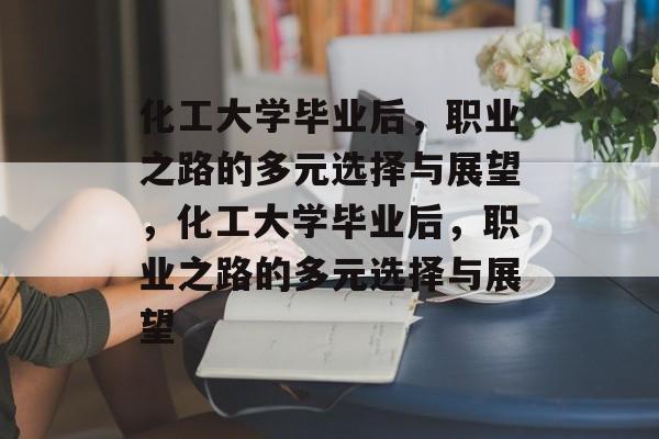 化工大学毕业后，职业之路的多元选择与展望，化工大学毕业后，职业之路的多元选择与展望