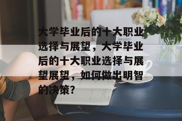 大学毕业后的十大职业选择与展望，大学毕业后的十大职业选择与展望展望，如何做出明智的决策？