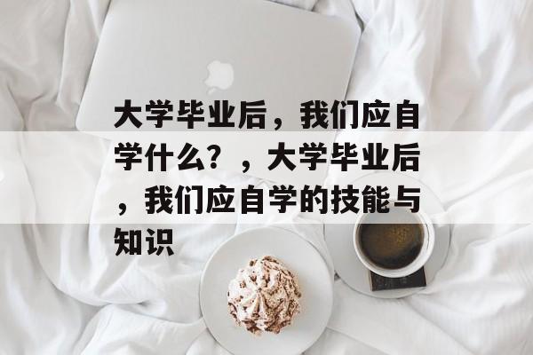 大学毕业后，我们应自学什么？，大学毕业后，我们应自学的技能与知识