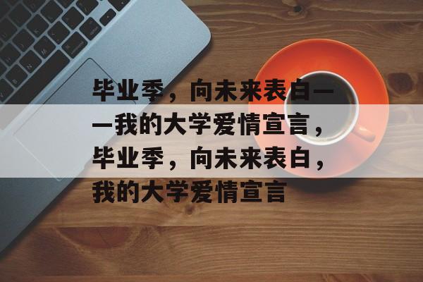 毕业季，向未来表白——我的大学爱情宣言，毕业季，向未来表白，我的大学爱情宣言