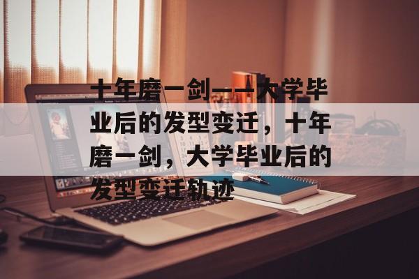 十年磨一剑——大学毕业后的发型变迁，十年磨一剑，大学毕业后的发型变迁轨迹