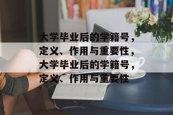 大学毕业后的学籍号，定义、作用与重要性，大学毕业后的学籍号，定义、作用与重要性