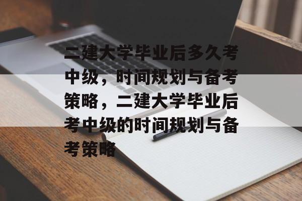 二建大学毕业后多久考中级，时间规划与备考策略，二建大学毕业后考中级的时间规划与备考策略