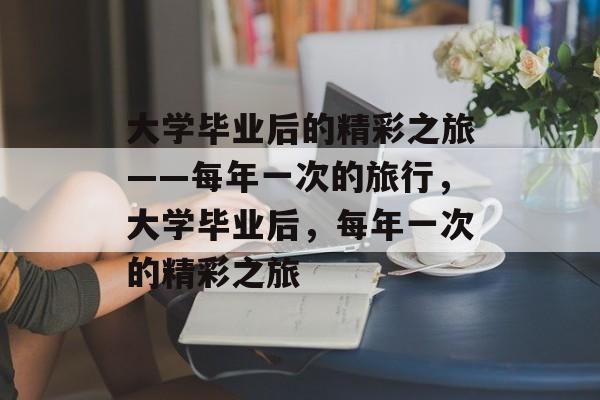 大学毕业后的精彩之旅——每年一次的旅行，大学毕业后，每年一次的精彩之旅