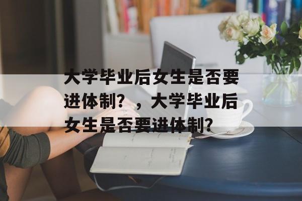 大学毕业后女生是否要进体制？，大学毕业后女生是否要进体制？