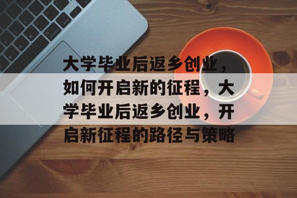 大学毕业后返乡创业，如何开启新的征程，大学毕业后返乡创业，开启新征程的路径与策略