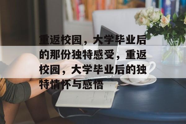 重返校园，大学毕业后的那份独特感受，重返校园，大学毕业后的独特情怀与感悟