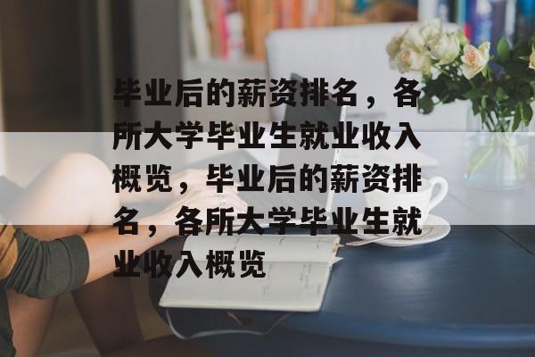 毕业后的薪资排名，各所大学毕业生就业收入概览，毕业后的薪资排名，各所大学毕业生就业收入概览