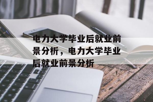 电力大学毕业后就业前景分析，电力大学毕业后就业前景分析