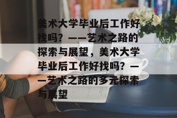 美术大学毕业后工作好找吗？——艺术之路的探索与展望，美术大学毕业后工作好找吗？——艺术之路的多元探索与展望