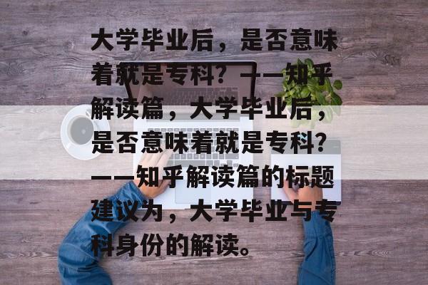 大学毕业后，是否意味着就是专科？——知乎解读篇，大学毕业后，是否意味着就是专科？——知乎解读篇的标题建议为，大学毕业与专科身份的解读。