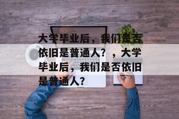 大学毕业后，我们是否依旧是普通人？，大学毕业后，我们是否依旧是普通人？