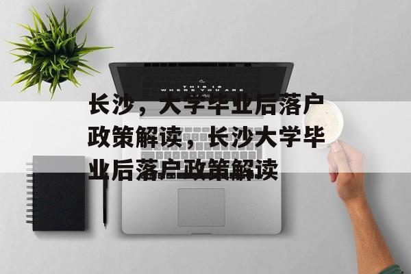 长沙，大学毕业后落户政策解读，长沙大学毕业后落户政策解读