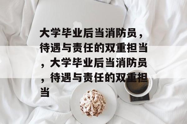 大学毕业后当消防员，待遇与责任的双重担当，大学毕业后当消防员，待遇与责任的双重担当