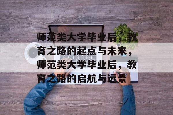 师范类大学毕业后，教育之路的起点与未来，师范类大学毕业后，教育之路的启航与远景