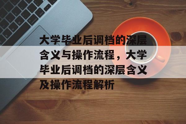 大学毕业后调档的深层含义与操作流程，大学毕业后调档的深层含义及操作流程解析