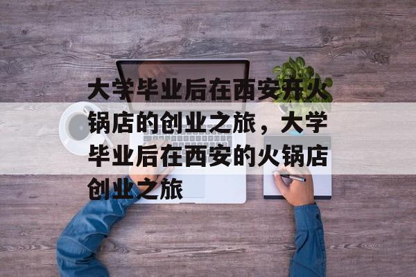 大学毕业后在西安开火锅店的创业之旅，大学毕业后在西安的火锅店创业之旅