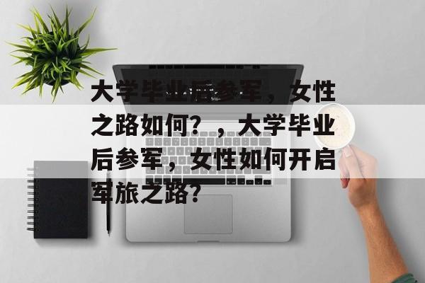 大学毕业后参军，女性之路如何？，大学毕业后参军，女性如何开启军旅之路？