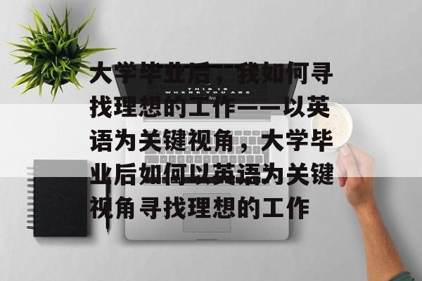 大学毕业后，我如何寻找理想的工作——以英语为关键视角，大学毕业后如何以英语为关键视角寻找理想的工作