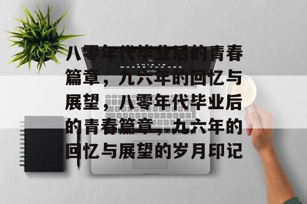 八零年代毕业后的青春篇章，九六年的回忆与展望，八零年代毕业后的青春篇章，九六年的回忆与展望的岁月印记