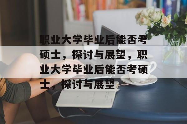 职业大学毕业后能否考硕士，探讨与展望，职业大学毕业后能否考硕士，探讨与展望