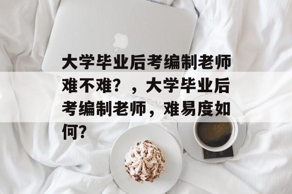 大学毕业后考编制老师难不难？，大学毕业后考编制老师，难易度如何？