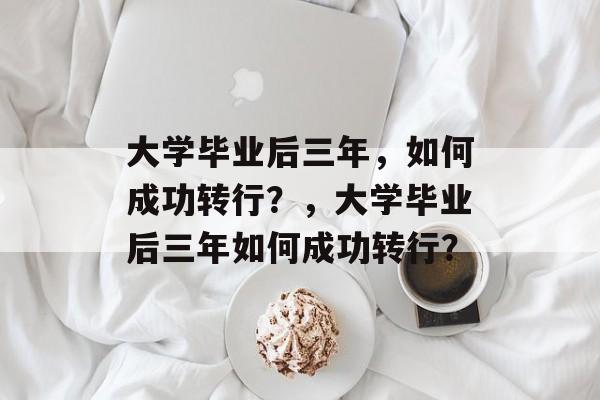 大学毕业后三年，如何成功转行？，大学毕业后三年如何成功转行？