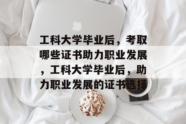 工科大学毕业后，考取哪些证书助力职业发展，工科大学毕业后，助力职业发展的证书选择