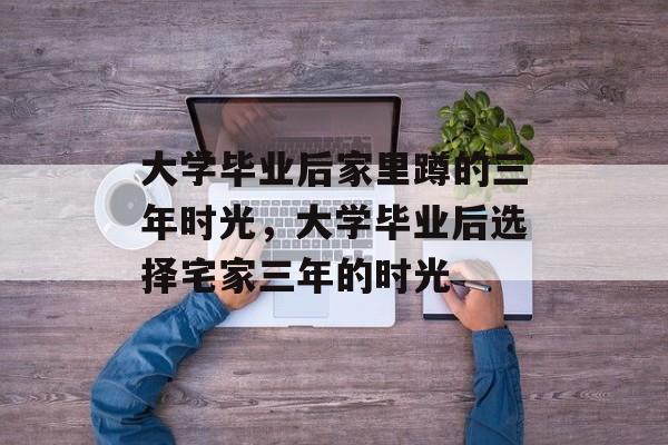 大学毕业后家里蹲的三年时光，大学毕业后选择宅家三年的时光