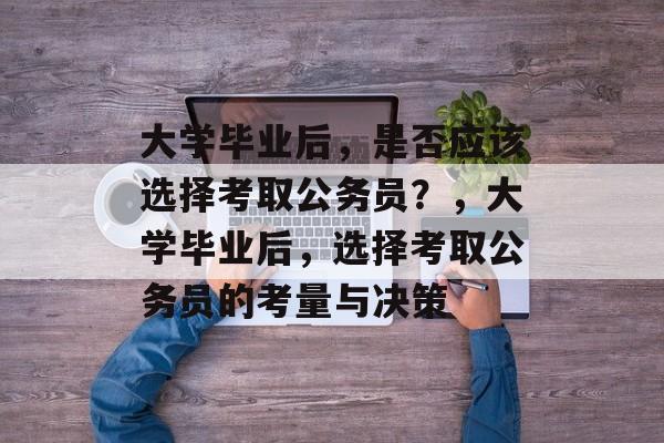 大学毕业后，是否应该选择考取公务员？，大学毕业后，选择考取公务员的考量与决策