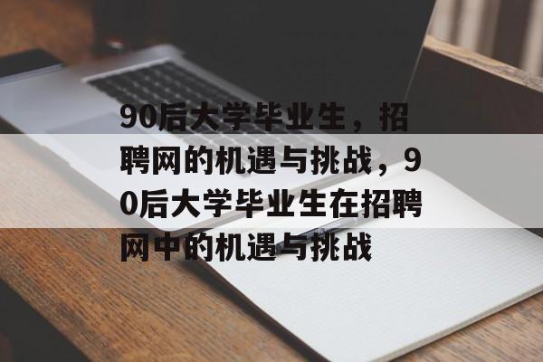 90后大学毕业生，招聘网的机遇与挑战，90后大学毕业生在招聘网中的机遇与挑战