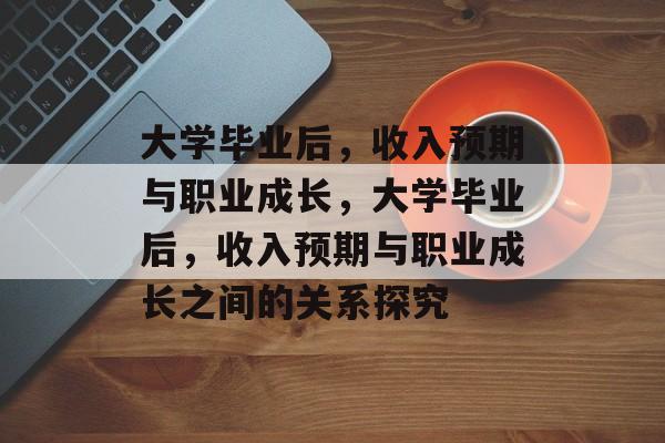 大学毕业后，收入预期与职业成长，大学毕业后，收入预期与职业成长之间的关系探究