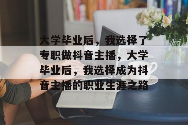 大学毕业后，我选择了专职做抖音主播，大学毕业后，我选择成为抖音主播的职业生涯之路