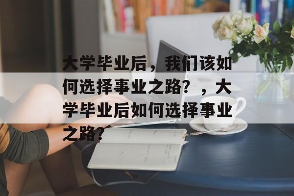 大学毕业后，我们该如何选择事业之路？，大学毕业后如何选择事业之路？