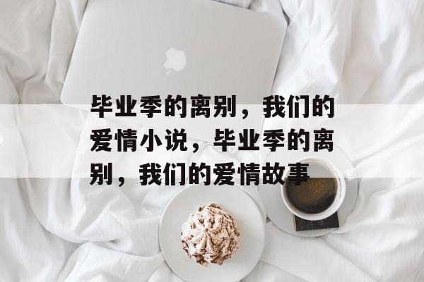 毕业季的离别，我们的爱情小说，毕业季的离别，我们的爱情故事