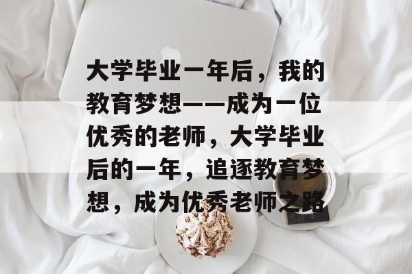 大学毕业一年后，我的教育梦想——成为一位优秀的老师，大学毕业后的一年，追逐教育梦想，成为优秀老师之路