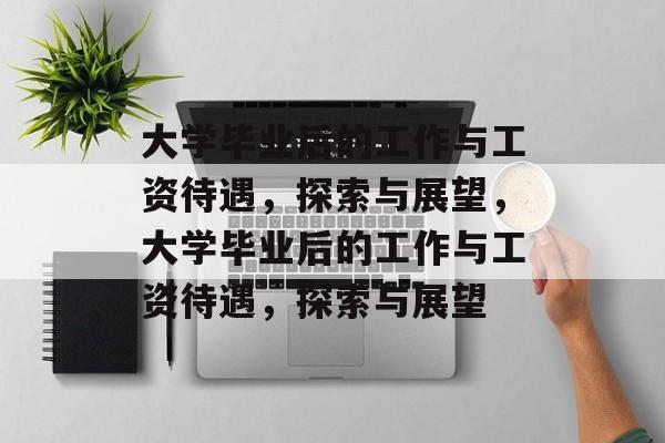 大学毕业后的工作与工资待遇，探索与展望，大学毕业后的工作与工资待遇，探索与展望