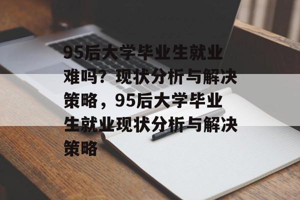 95后大学毕业生就业难吗？现状分析与解决策略，95后大学毕业生就业现状分析与解决策略