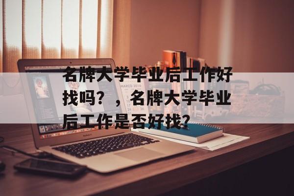 名牌大学毕业后工作好找吗？，名牌大学毕业后工作是否好找？